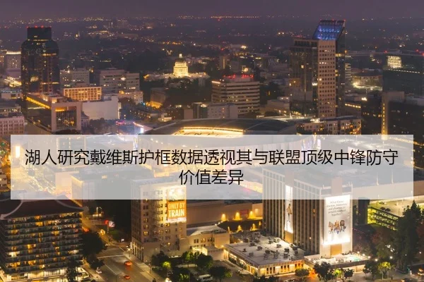 湖人研究戴维斯护框数据透视其与联盟顶级中锋防守价值差异