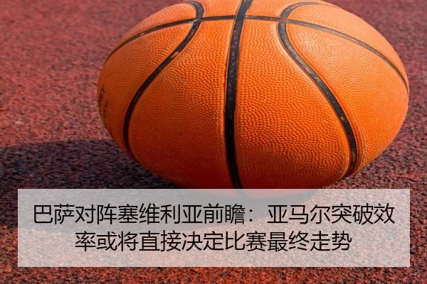 巴萨对阵塞维利亚前瞻：亚马尔突破效率或将直接决定比赛最终走势